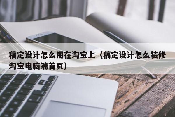 稿定設(shè)計怎么用在淘寶上（稿定設(shè)計怎么裝修淘寶電腦端首頁）