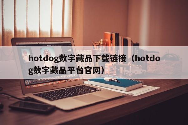 hotdog數(shù)字藏品下載鏈接（hotdog數(shù)字藏品平臺官網(wǎng)）