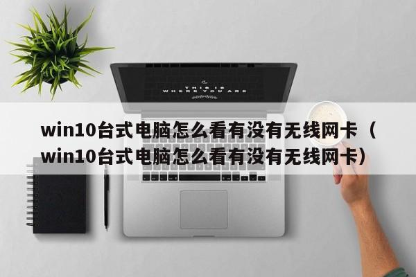 win10臺式電腦怎么看有沒有無線網(wǎng)卡（win10臺式電腦怎么看有沒有無線網(wǎng)卡）