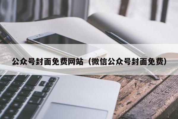 公眾號封面免費網(wǎng)站（微信公眾號封面免費）