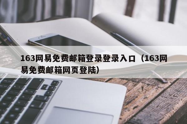 163網(wǎng)易免費郵箱登錄登錄入口（163網(wǎng)易免費郵箱網(wǎng)頁登陸）