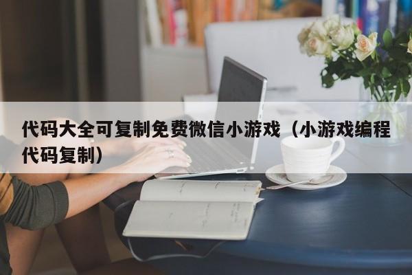 代碼大全可復制免費微信小游戲（小游戲編程代碼復制）