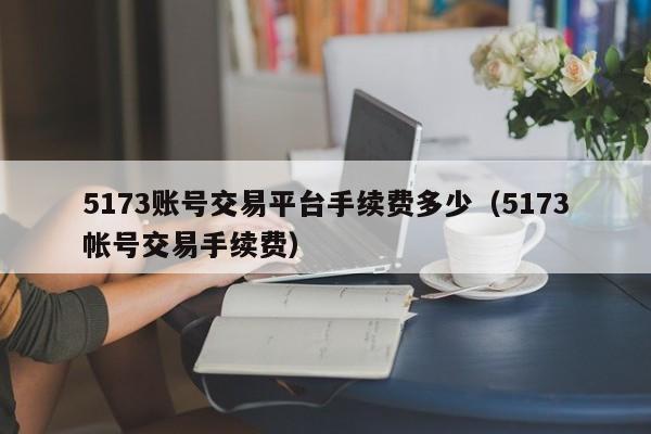 5173賬號(hào)交易平臺(tái)手續(xù)費(fèi)多少（5173帳號(hào)交易手續(xù)費(fèi)）