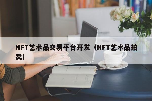 NFT藝術(shù)品交易平臺(tái)開發(fā)（NFT藝術(shù)品拍賣）