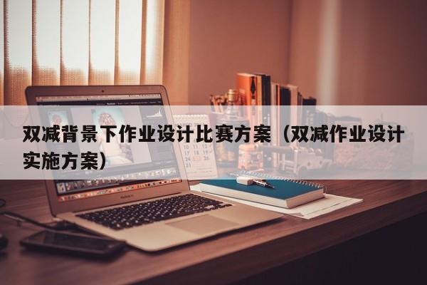 雙減背景下作業(yè)設(shè)計比賽方案（雙減作業(yè)設(shè)計實施方案）