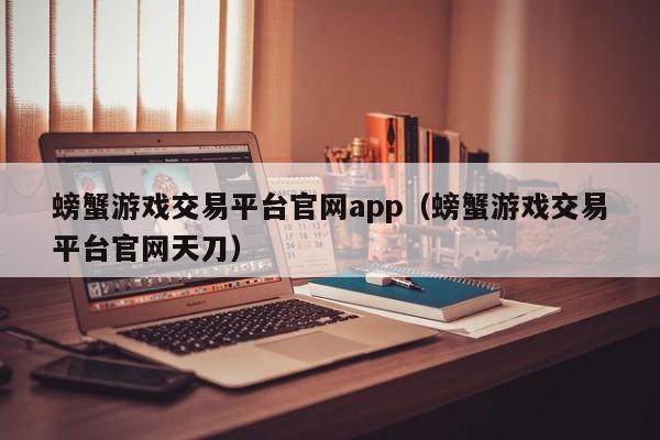 螃蟹游戲交易平臺官網(wǎng)app（螃蟹游戲交易平臺官網(wǎng)天刀）